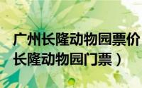 广州长隆动物园票价（2024年06月11日广州长隆动物园门票）