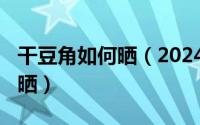 干豆角如何晒（2024年06月11日干豆角怎么晒）