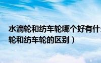 水滴轮和纺车轮哪个好有什么区别（2024年06月12日水滴轮和纺车轮的区别）