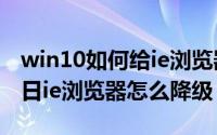 win10如何给ie浏览器降级（2024年06月12日ie浏览器怎么降级）