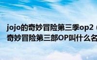 jojo的奇妙冒险第三季op2（2024年06月12日请问JOJO的奇妙冒险第三部OP叫什么名字）