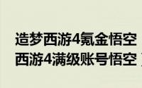 造梦西游4氪金悟空（2024年06月12日造梦西游4满级账号悟空）