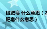 捡肥皂 什么意思（2024年06月12日女生捡肥皂什么意思）