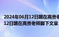 2024年06月12日跪在高贵老师脚下文章最新（2024年06月12日跪在高贵老师脚下文章）