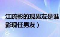 江疏影的现男友是谁（2024年06月12日江疏影现任男友）