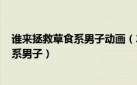 谁来拯救草食系男子动画（2024年06月12日谁来拯救草食系男子）