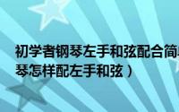 初学者钢琴左手和弦配合简单入门（2024年06月12日弹钢琴怎样配左手和弦）