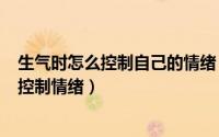 生气时怎么控制自己的情绪（2024年06月12日生气时怎样控制情绪）