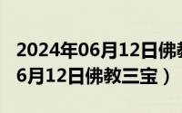 2024年06月12日佛教三宝是什么（2024年06月12日佛教三宝）