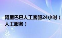 阿里巴巴人工客服24小时（2024年06月12日阿里巴巴电话人工服务）