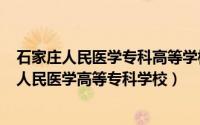 石家庄人民医学专科高等学校吧（2024年06月12日石家庄人民医学高等专科学校）