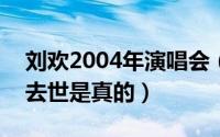 刘欢2004年演唱会（2024年06月12日刘欢去世是真的）