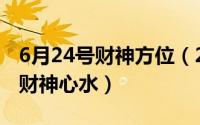 6月24号财神方位（2024年06月12日56754财神心水）