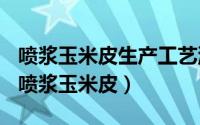 喷浆玉米皮生产工艺流程（2024年06月12日喷浆玉米皮）