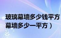 玻璃幕墙多少钱平方（2024年06月12日玻璃幕墙多少一平方）