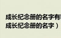 成长纪念册的名字有哪些（2024年06月13日成长纪念册的名字）