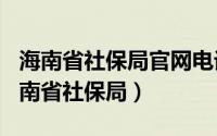 海南省社保局官网电话（2024年06月13日海南省社保局）