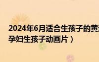 2024年6月适合生孩子的黄道吉日（2024年06月13日动漫孕妇生孩子动画片）