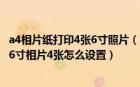 a4相片纸打印4张6寸照片（2024年06月13日a4纸尺寸打印6寸相片4张怎么设置）