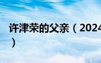 许津荣的父亲（2024年06月13日许津荣违纪）