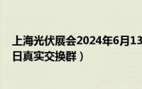 上海光伏展会2024年6月13日至6月15日（2024年06月13日真实交换群）