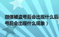 微信被盗号后会出现什么后果（2024年06月13日微信被盗号后会出现什么现象）