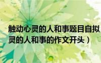 触动心灵的人和事题目自拟（2024年06月13日关于触动心灵的人和事的作文开头）