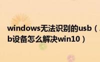 windows无法识别的usb（2024年06月13日无法识别的usb设备怎么解决win10）