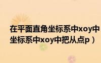 在平面直角坐标系中xoy中（2024年06月13日在平面直角坐标系中xoy中把从点p）