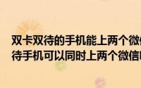 双卡双待的手机能上两个微信吗（2024年06月13日双卡双待手机可以同时上两个微信吗）