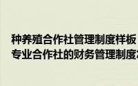 种养殖合作社管理制度样板（2024年06月13日农村种养殖专业合作社的财务管理制度怎么写）