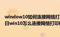 window10如何连接网络打印机具体步骤（2024年06月13日win10怎么连接网络打印机）