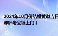 2024年10月份结婚黄道吉日有哪几天呢（2024年06月14日邪肆老公缠上门）