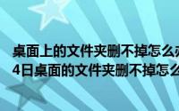 桌面上的文件夹删不掉怎么办也不能重命名（2024年06月14日桌面的文件夹删不掉怎么办）