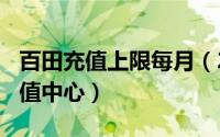 百田充值上限每月（2024年06月14日百田充值中心）