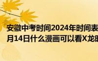 安徽中考时间2024年时间表:6月14日-6月16日（2024年06月14日什么漫画可以看X龙时代）