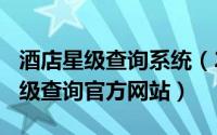 酒店星级查询系统（2024年06月14日酒店星级查询官方网站）