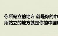 你所站立的地方 就是你的中国议论文（2024年06月14日你所站立的地方就是你的中国原文）