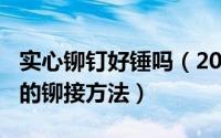 实心铆钉好锤吗（2024年06月14日实心铆钉的铆接方法）