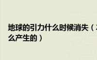 地球的引力什么时候消失（2024年06月14日地球引力是怎么产生的）