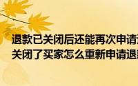 退款已关闭后还能再次申请退款吗（2024年06月15日退款关闭了买家怎么重新申请退款）