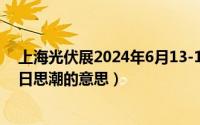 上海光伏展2024年6月13-15日最新进展（2024年06月15日思潮的意思）