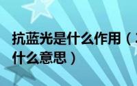 抗蓝光是什么作用（2024年06月15日抗蓝光什么意思）