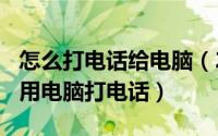 怎么打电话给电脑（2024年06月15日如何使用电脑打电话）