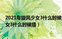 2021年旋风少女3什么时候播出（2024年06月15日旋风少女3什么时候播）