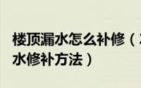 楼顶漏水怎么补修（2024年06月15日楼顶漏水修补方法）