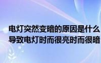 电灯突然变暗的原因是什么（2024年06月15日什么原因会导致电灯时而很亮时而很暗）