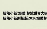 蜡笔小新:爆睡!梦境世界大突击在线观看（2024年06月15日蜡笔小新剧场版2016爆睡梦的世界国语）