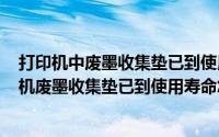 打印机中废墨收集垫已到使用寿命（2024年06月15日打印机废墨收集垫已到使用寿命怎么办）