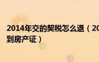 2014年交的契税怎么退（2024年06月15日交完契税多久拿到房产证）